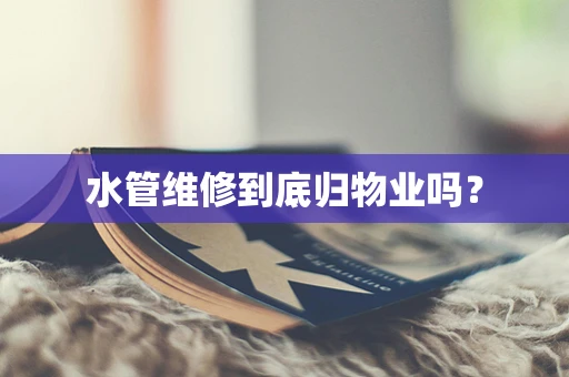 水管维修到底归物业吗？