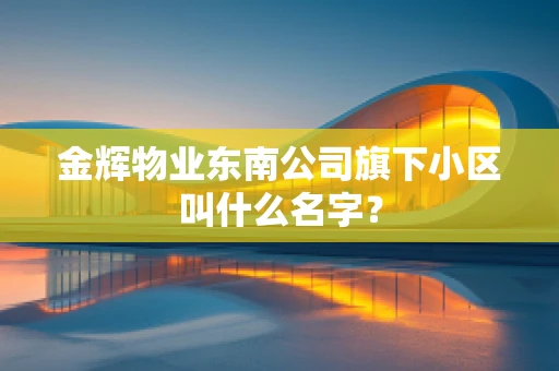 金辉物业东南公司旗下小区叫什么名字？