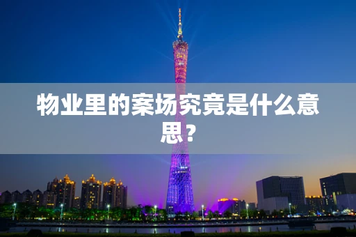 物业里的案场究竟是什么意思？
