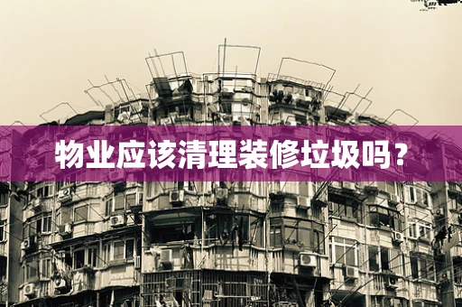 物业应该清理装修垃圾吗？