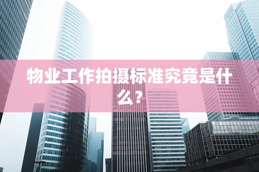 物业工作拍摄标准究竟是什么？