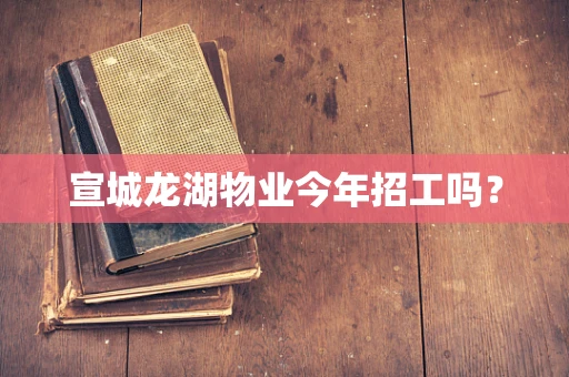 宣城龙湖物业今年招工吗？