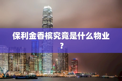 保利金香槟究竟是什么物业？