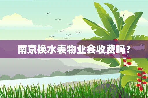 南京换水表物业会收费吗？