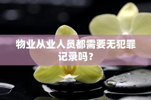 物业从业人员都需要无犯罪记录吗？