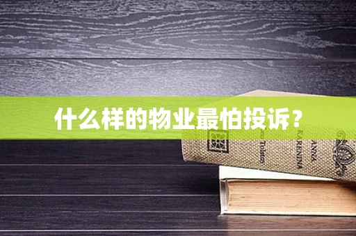 什么样的物业最怕投诉？