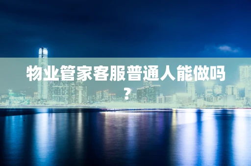 物业管家客服普通人能做吗？