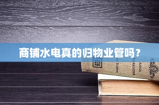 商铺水电真的归物业管吗？