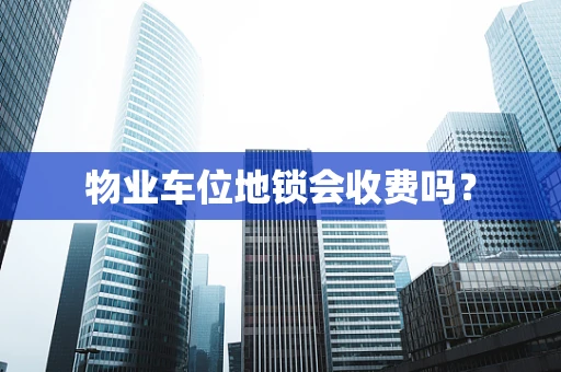 物业车位地锁会收费吗？
