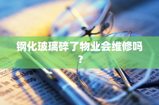 钢化玻璃碎了物业会维修吗？
