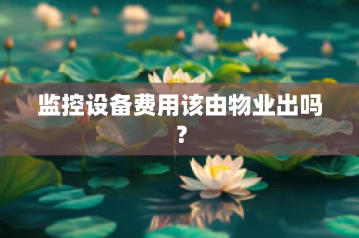 监控设备费用该由物业出吗？