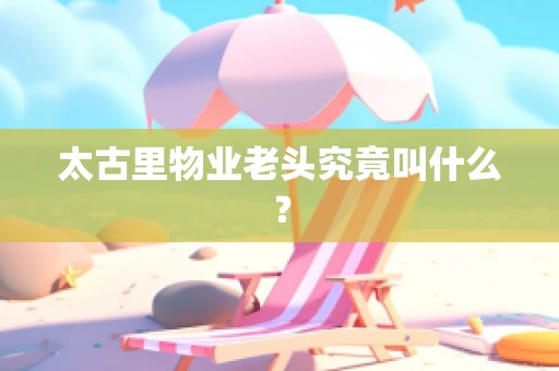 太古里物业老头究竟叫什么？