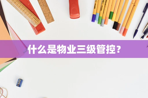 什么是物业三级管控？