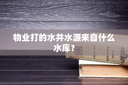 物业打的水井水源来自什么水库？
