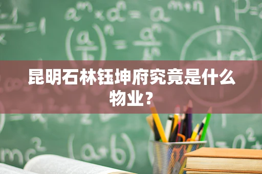 昆明石林钰坤府究竟是什么物业？