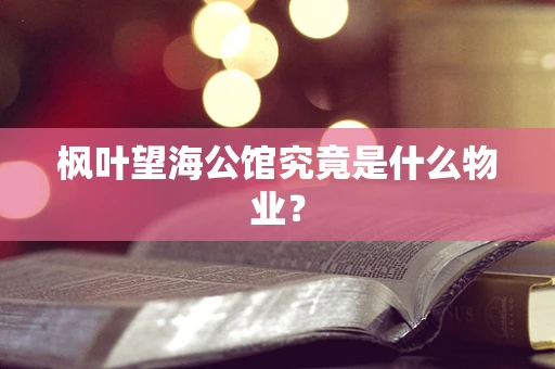 枫叶望海公馆究竟是什么物业？