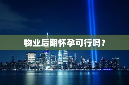 物业后期怀孕可行吗？