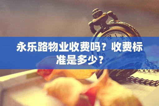 永乐路物业收费吗？收费标准是多少？