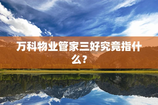 万科物业管家三好究竟指什么？