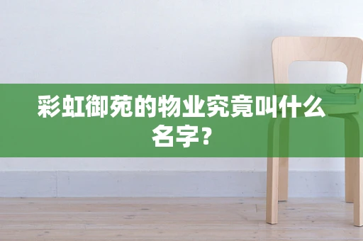 彩虹御苑的物业究竟叫什么名字？