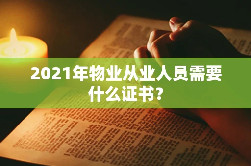 2021年物业从业人员需要什么证书？