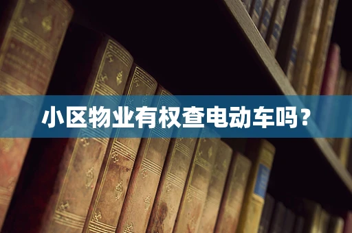 小区物业有权查电动车吗？