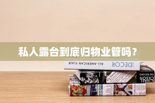 私人露台到底归物业管吗？