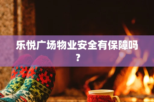 乐悦广场物业安全有保障吗？