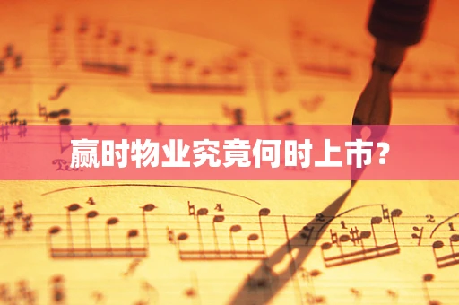 赢时物业究竟何时上市？