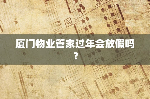 厦门物业管家过年会放假吗？