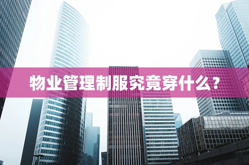 物业管理制服究竟穿什么？