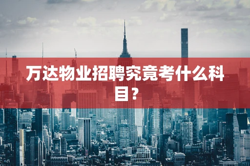 万达物业招聘究竟考什么科目？