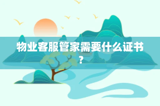 物业客服管家需要什么证书？