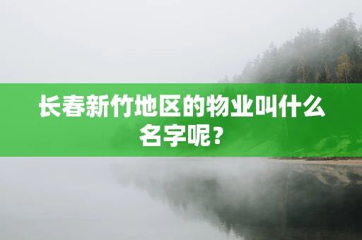 长春新竹地区的物业叫什么名字呢？
