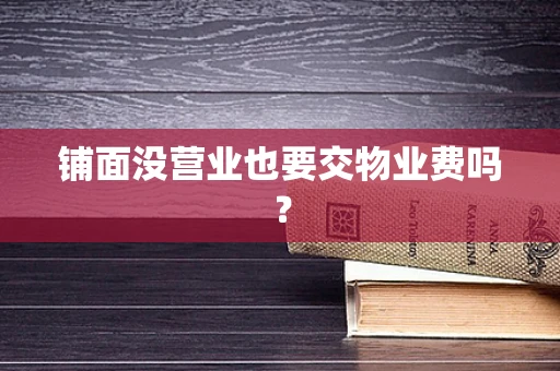 铺面没营业也要交物业费吗？