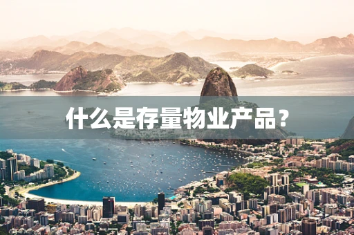 什么是存量物业产品？