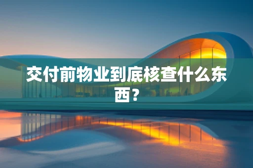 交付前物业到底核查什么东西？