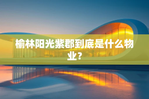 榆林阳光紫郡到底是什么物业？