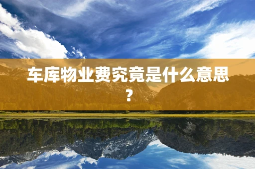 车库物业费究竟是什么意思？