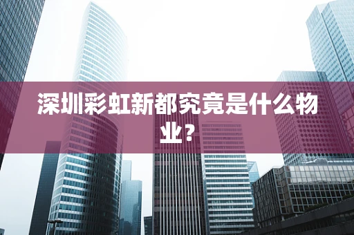 深圳彩虹新都究竟是什么物业？