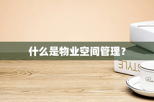 什么是物业空间管理？