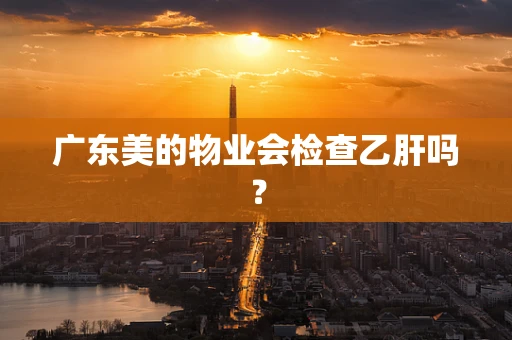 广东美的物业会检查乙肝吗？