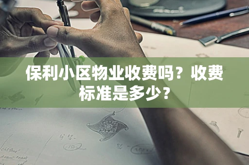 保利小区物业收费吗？收费标准是多少？