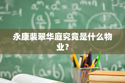 永康裴翠华庭究竟是什么物业？
