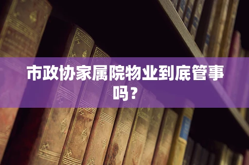 市政协家属院物业到底管事吗？