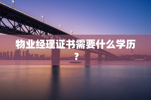 物业经理证书需要什么学历？