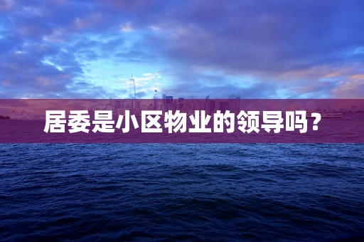 居委是小区物业的领导吗？
