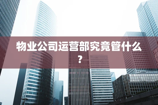物业公司运营部究竟管什么？