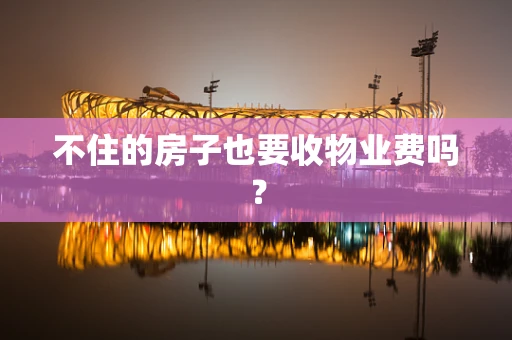 不住的房子也要收物业费吗？