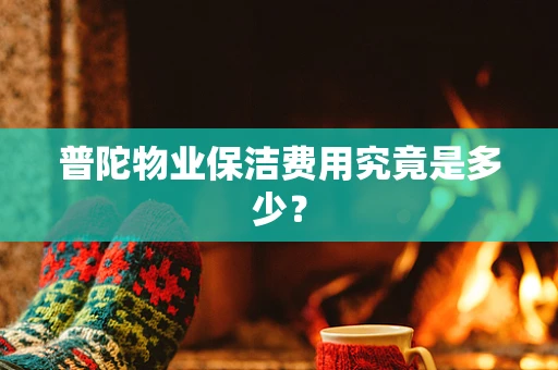 普陀物业保洁费用究竟是多少？